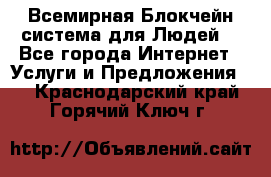 Всемирная Блокчейн-система для Людей! - Все города Интернет » Услуги и Предложения   . Краснодарский край,Горячий Ключ г.